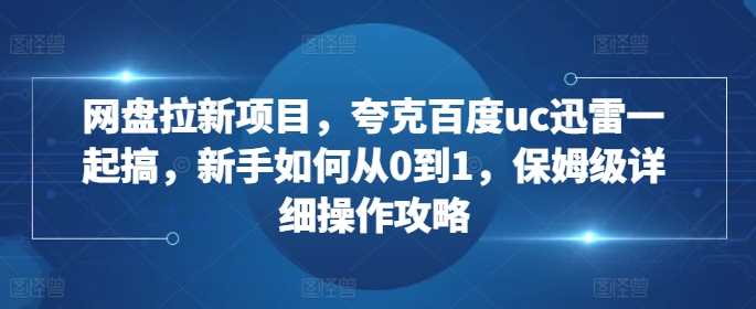 网盘拉新项目，夸克百度uc迅雷一起搞，新手如何从0到1，保姆级详细操作攻略-致富学堂