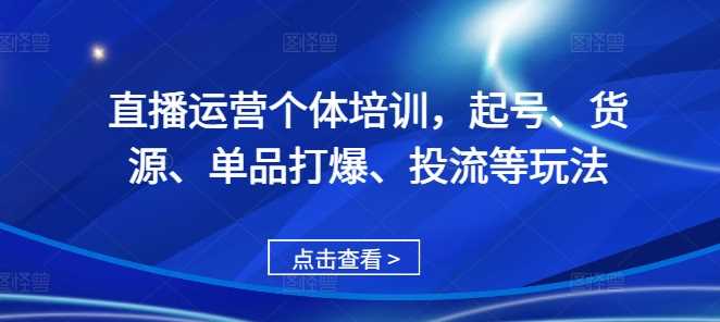 直播运营个体培训，起号、货源、单品打爆、投流等玩法-致富学堂