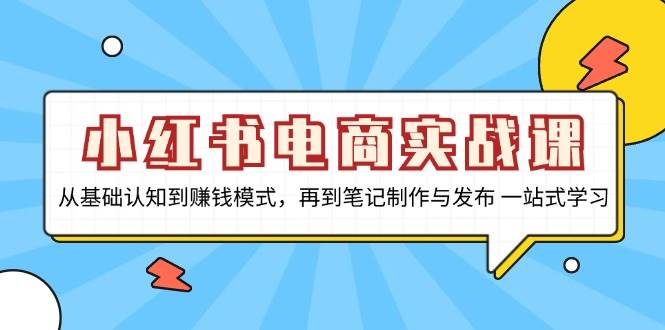 小红书电商实战课，从基础认知到赚钱模式，再到笔记制作与发布 一站式学习-致富学堂