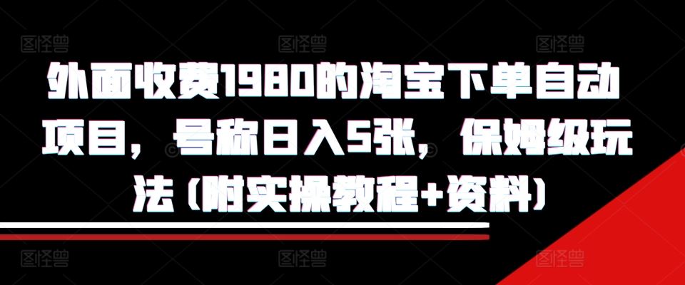 外面收费1980的淘宝下单自动项目，号称日入5张，保姆级玩法(附实操教程+资料)【揭秘】-致富学堂