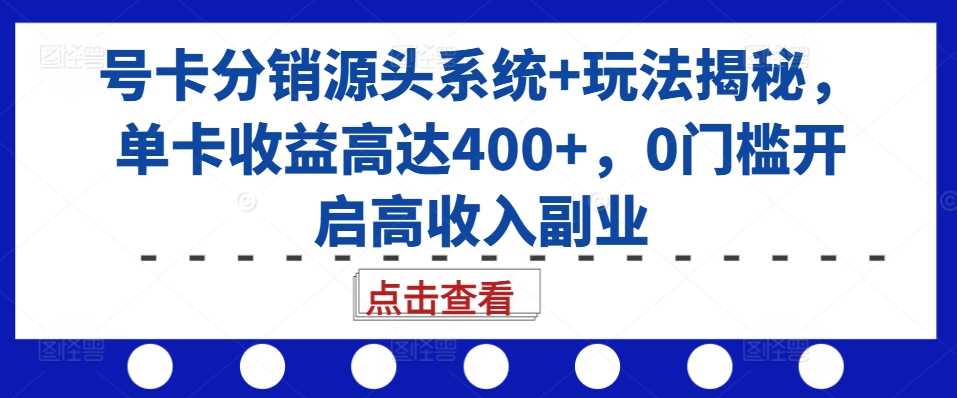 号卡分销源头系统+玩法揭秘，单卡收益高达400+，0门槛开启高收入副业-致富学堂
