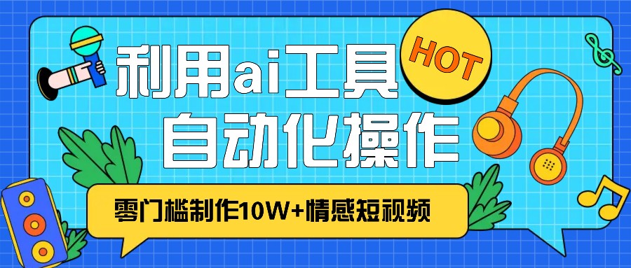 1分钟教你利用ai工具免费制作10W+情感视频,自动化批量操作,效率提升10倍！-致富学堂