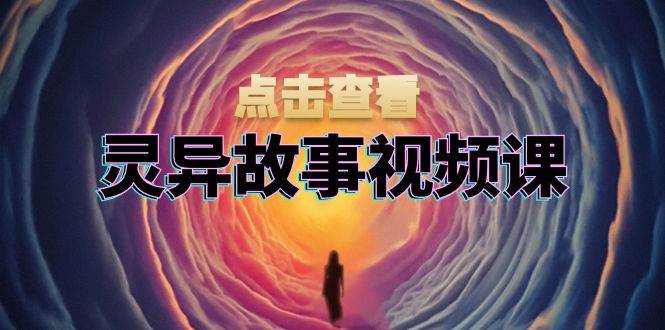 灵异故事视频课：文案、剪辑流程、画面处理及封面制作，助力创作者盈利-致富学堂