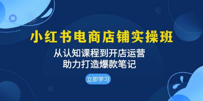 小红书电商店铺实操班：从认知课程到开店运营，助力打造爆款笔记-致富学堂