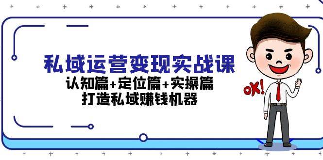 （13387期）私域运营变现实战课：认知篇+定位篇+实操篇，打造私域赚钱机器-致富学堂