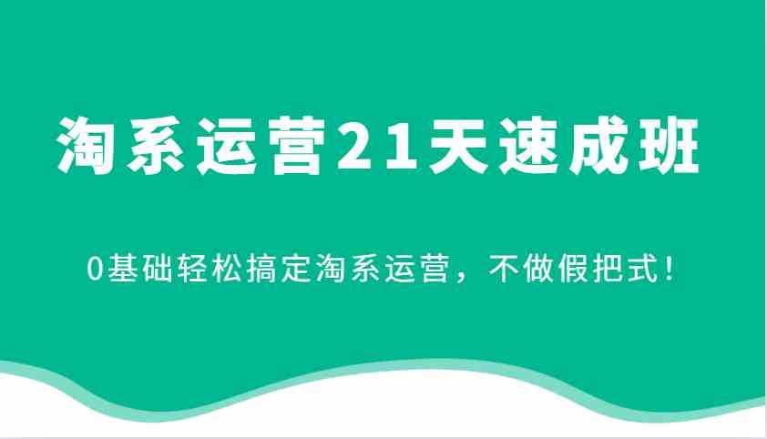 淘系运营21天速成班，0基础轻松搞定淘系运营，不做假把式！-致富学堂