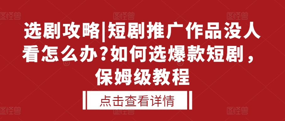 选剧攻略|短剧推广作品没人看怎么办?如何选爆款短剧，保姆级教程-致富学堂