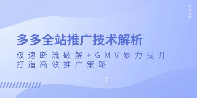 （13417期）多多全站推广技术解析：极速断流破解+GMV暴力提升，打造高效推广策略-致富学堂