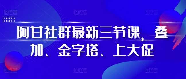 阿甘社群最新三节课，叠加、金字塔、上大促-致富学堂