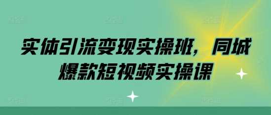 实体引流变现实操班，同城爆款短视频实操课-致富学堂
