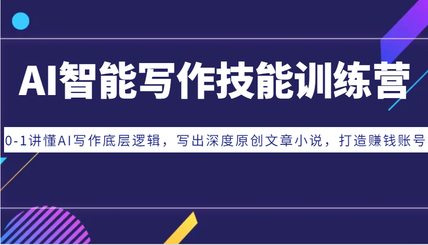 AI智能写作技能训练营：0-1讲懂AI写作底层逻辑，写出深度原创文章小说，打造赚钱账号-致富学堂