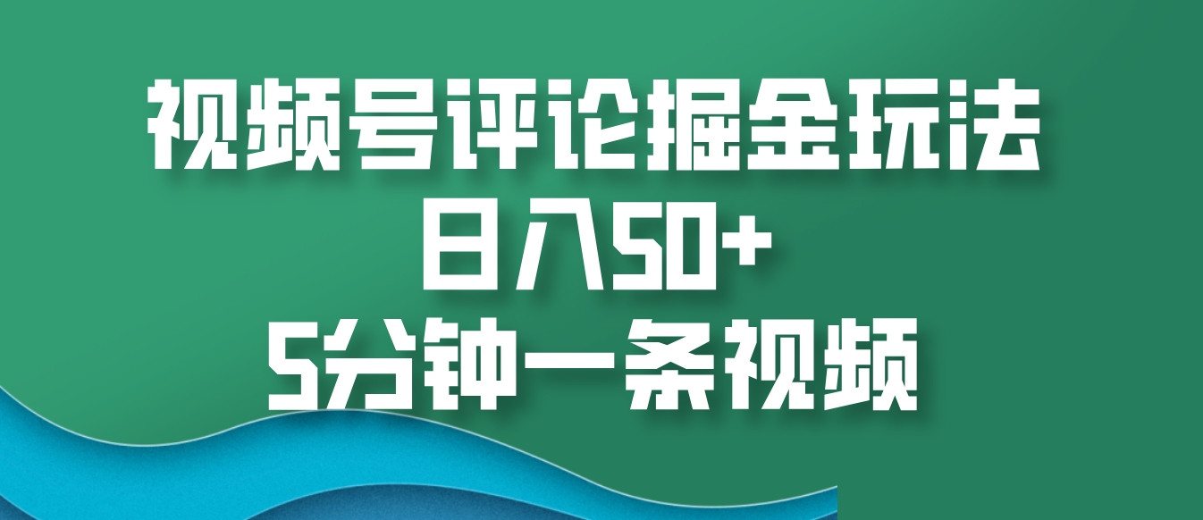 视频号评论掘金玩法，日入50+，5分钟一条视频-致富学堂