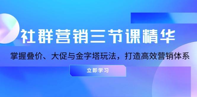 社群营销三节课精华：掌握叠价、大促与金字塔玩法，打造高效营销体系-致富学堂