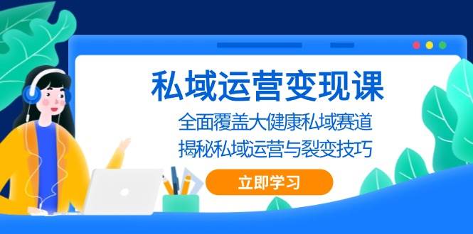 （13440期）私域 运营变现课，全面覆盖大健康私域赛道，揭秘私域 运营与裂变技巧-致富学堂