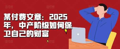 某付费文章：2025年，中产阶级如何保卫自己的财富-致富学堂