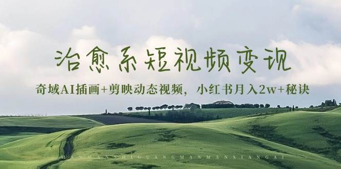 治愈系短视频变现：奇域AI插画+剪映动态视频，小红书月入2w+秘诀（含素材）-致富学堂