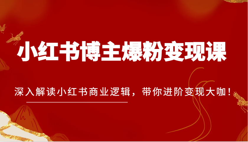 小红书博主爆粉变现课，深入解读小红书商业逻辑，带你进阶变现大咖！-致富学堂