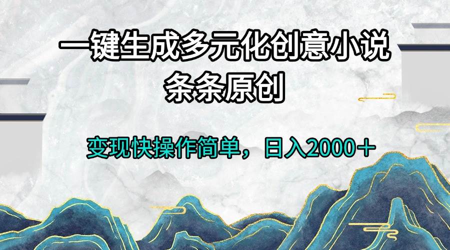 （13458期）一键生成多元化创意小说条条原创变现快操作简单日入2000＋-致富学堂