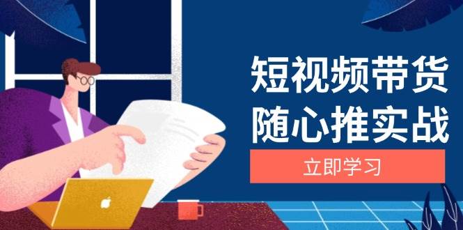 短视频带货随心推实战：涵盖选品到放量，详解涨粉、口碑分提升与广告逻辑-致富学堂
