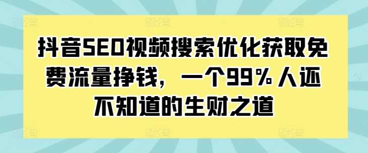 抖音SEO视频搜索优化获取免费流量挣钱，一个99%人还不知道的生财之道-致富学堂