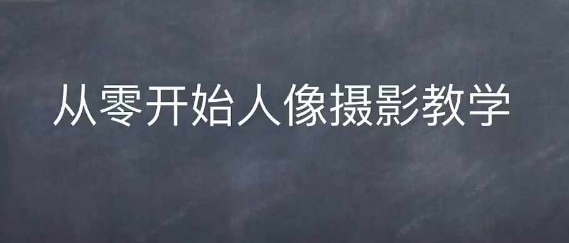 情感人像摄影综合训练，从0开始人像摄影教学-致富学堂