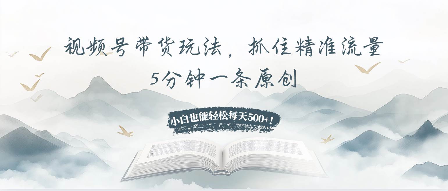 （13492期）视频号带货玩法，抓住精准流量，5分钟一条原创，小白也能轻松每天500+！-致富学堂