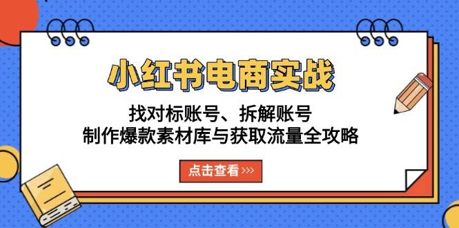 小红书电商实战：找对标账号、拆解账号、制作爆款素材库与获取流量全攻略-致富学堂