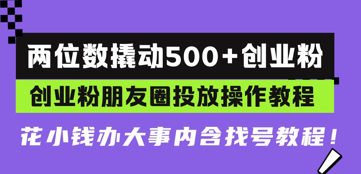 （13498期）两位数撬动500+创业粉，创业粉朋友圈投放操作教程，花小钱办大事内含找…-致富学堂