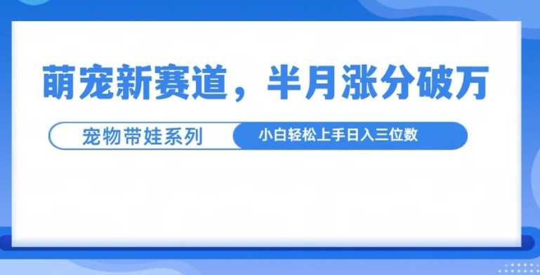 萌宠新赛道，萌宠带娃，半月涨粉10万+，小白轻松入手【揭秘】-致富学堂