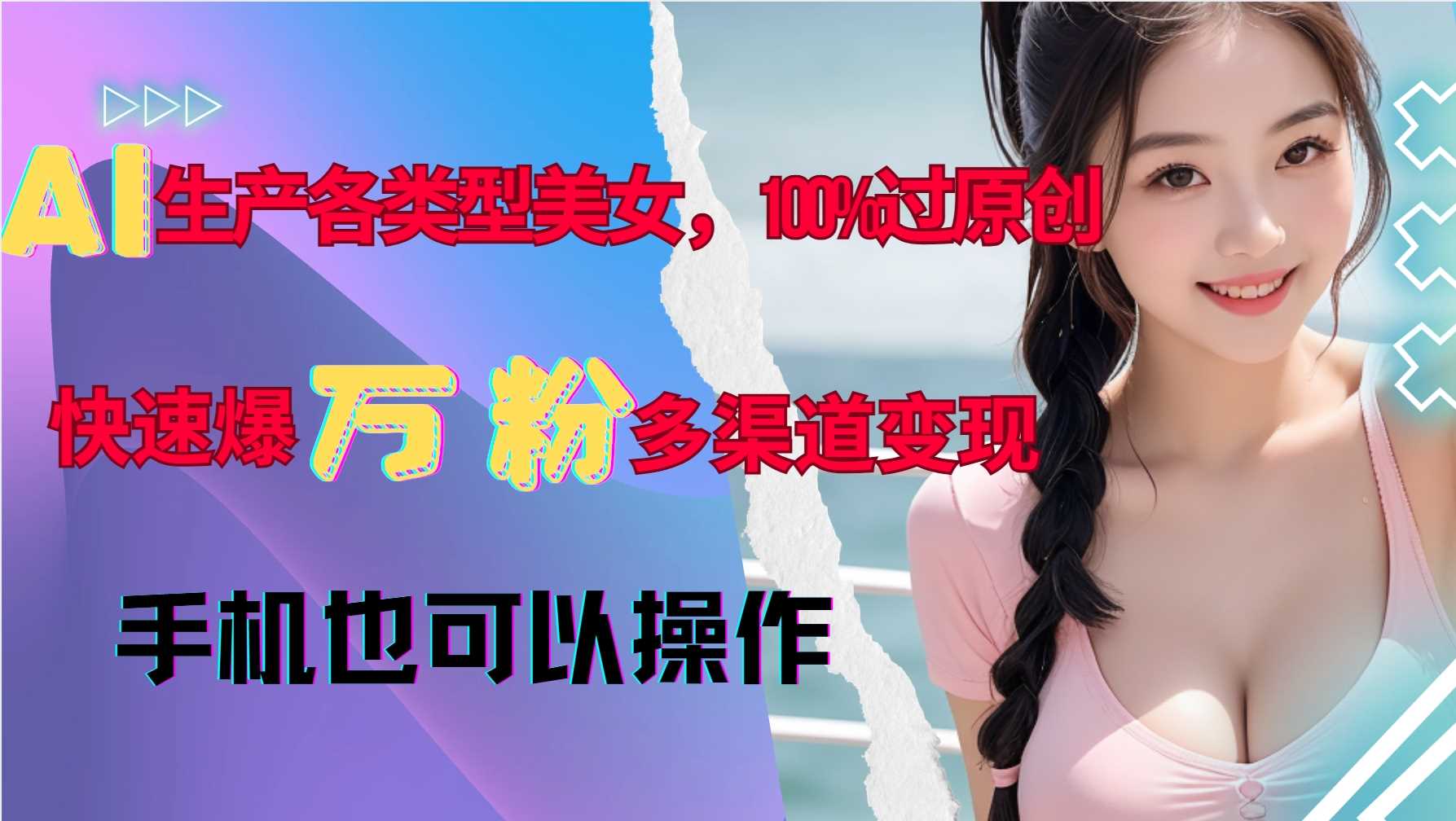 AI生产各类型美女，100%过原创，快速爆万粉，多渠道变现，新手可做-致富学堂