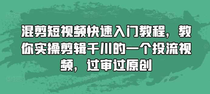 混剪短视频快速入门教程，教你实操剪辑千川的一个投流视频，过审过原创-致富学堂