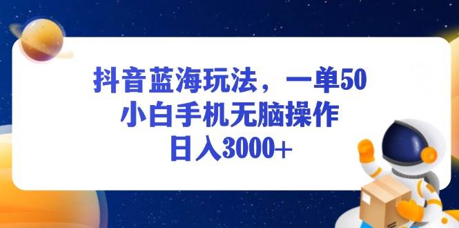 （13507期）抖音蓝海玩法，一单50，小白手机无脑操作，日入3000+-致富学堂