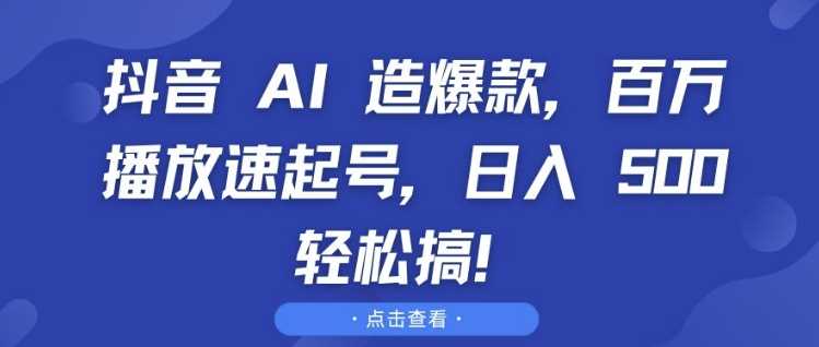 抖音 AI 造爆款，百万播放速起号，日入5张 轻松搞【揭秘】-致富学堂