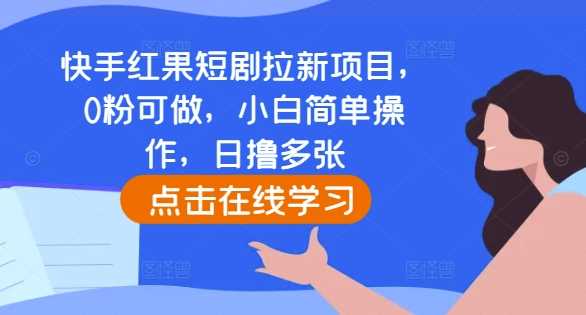 快手红果短剧拉新项目，0粉可做，小白简单操作，日撸多张-致富学堂
