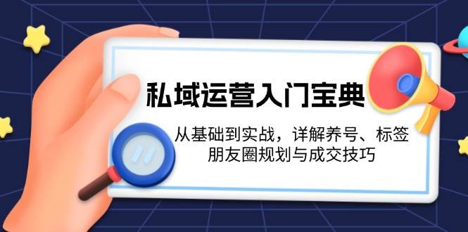 私域运营入门宝典：从基础到实战，详解养号、标签、朋友圈规划与成交技巧-致富学堂