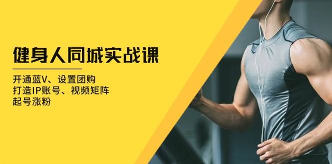 （13547期）健身人 同城实战课：开通蓝V、设置团购、打造IP账号、视频矩阵、起号涨粉-致富学堂