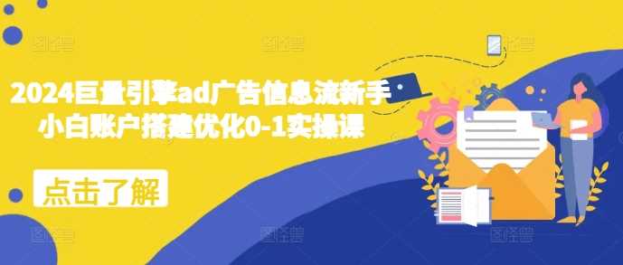 2024巨量引擎ad广告信息流新手小白账户搭建优化0-1实操课-致富学堂