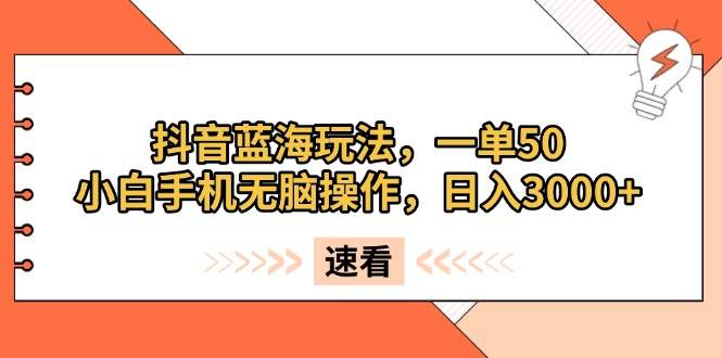 （13565期）抖音蓝海玩法，一单50，小白手机无脑操作，日入3000+-致富学堂