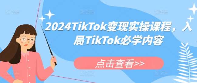 2024TikTok变现实操课程，入局TikTok必学内容-致富学堂