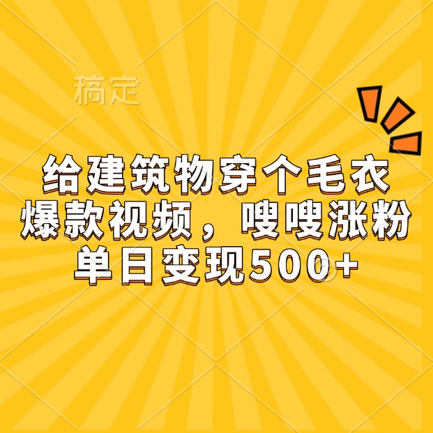 给建筑物穿个毛衣，爆款视频，嗖嗖涨粉，单日变现500+-致富学堂