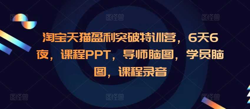 淘宝天猫盈利突破特训营，6天6夜，课程PPT，导师脑图，学员脑图，课程录音-致富学堂