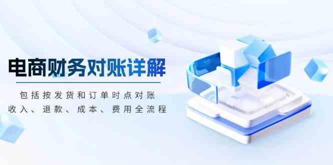 电商财务对账详解，包括按发货和订单时点对账，收入、退款、成本、费用-致富学堂