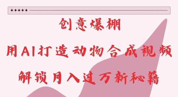 创意爆棚，用AI打造动物合成视频，解锁月入过W新秘籍【揭秘】-致富学堂