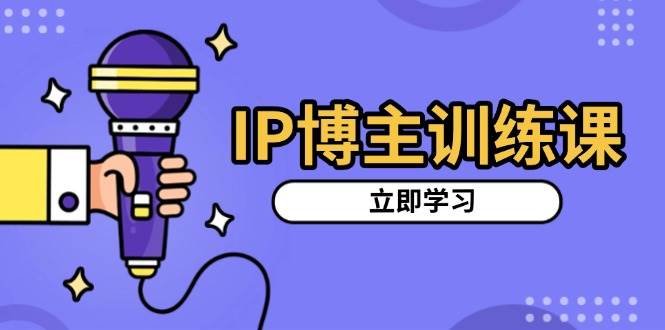 IP博主训练课，定位账号，推荐热门赛道，搭建涨粉架构，拍出更吸粉视频-致富学堂