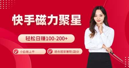 快手磁力聚星火爆全网，小白易上手，轻松日入100-200+，居家操作-更新玩法【揭秘】-致富学堂
