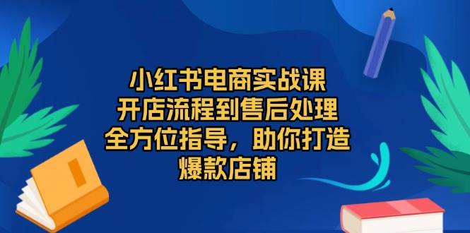 小红书电商实战课，开店流程到售后处理，全方位指导，助你打造爆款店铺-致富学堂