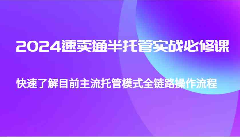 2024速卖通半托管从0到1实战必修课，帮助你快速了解目前主流托管模式全链路操作流程-致富学堂