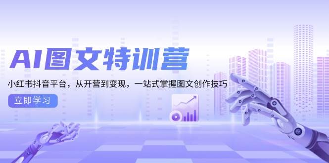 AI图文特训营：小红书抖音平台，从开营到变现，一站式掌握图文创作技巧-致富学堂