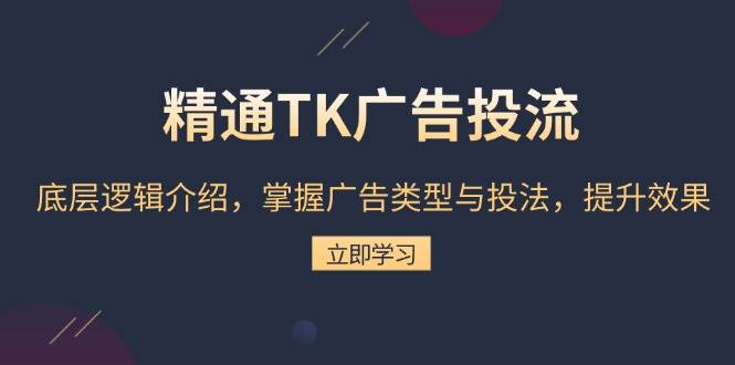 （13641期）精通TK广告投流：底层逻辑介绍，掌握广告类型与投法，提升效果-致富学堂