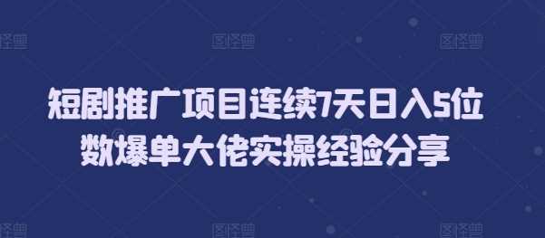 短剧推广项目连续7天日入5位数爆单大佬实操经验分享-致富学堂